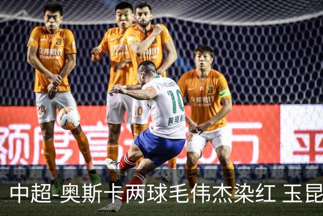 中超-奥斯卡两球毛伟杰染红 玉昆3-1逆转10人英博