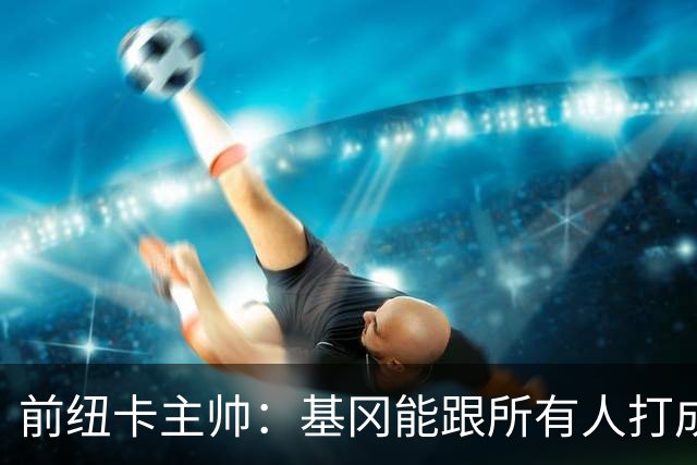 前纽卡主帅：基冈能跟所有人打成一片 雕像是最合适的致敬