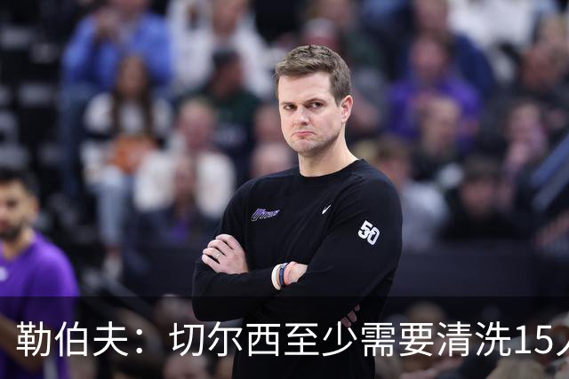 勒伯夫：切尔西至少需要清洗15人，桑切斯需要被新门将替换