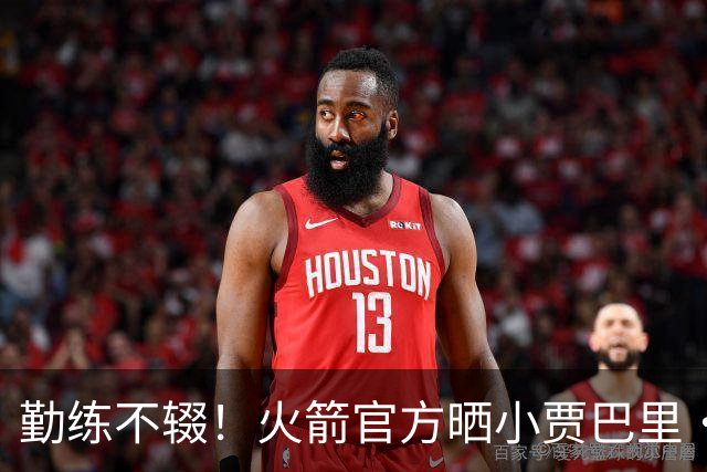 勤练不辍！火箭官方晒小贾巴里·史密斯近期训练照和视频