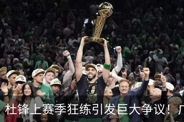 杜锋上赛季狂练引发巨大争议！广东放弃麦考尔优先签约权