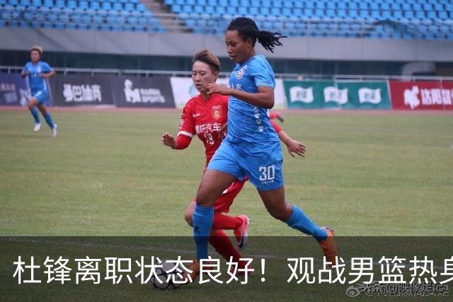 杜锋离职状态良好！观战男篮热身，和郭士强亲切交流，关爱两位爱徒