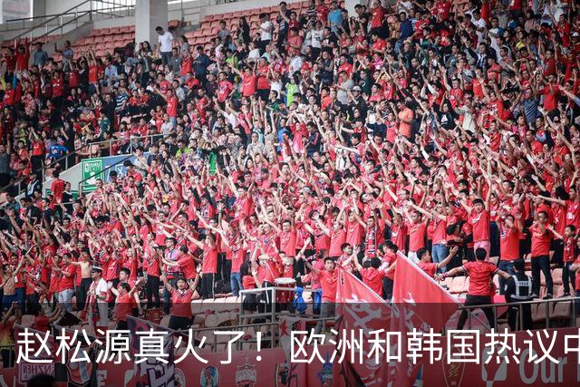 赵松源真火了！欧洲和韩国热议中国前锋：想象一下他在皇马踢球