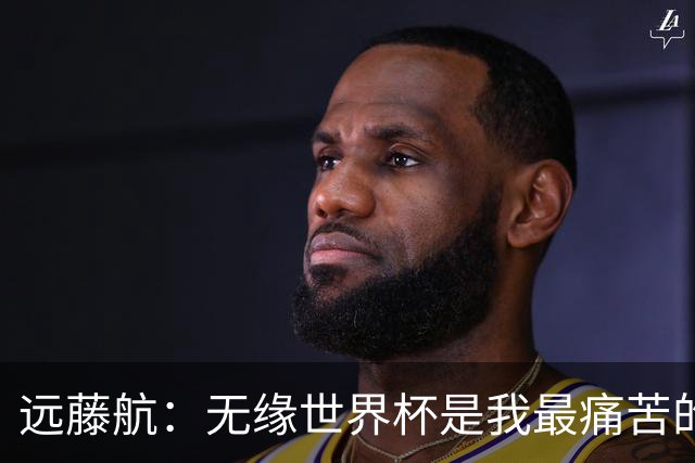 远藤航：无缘世界杯是我最痛苦的经历，退出国家队有任何悔恨