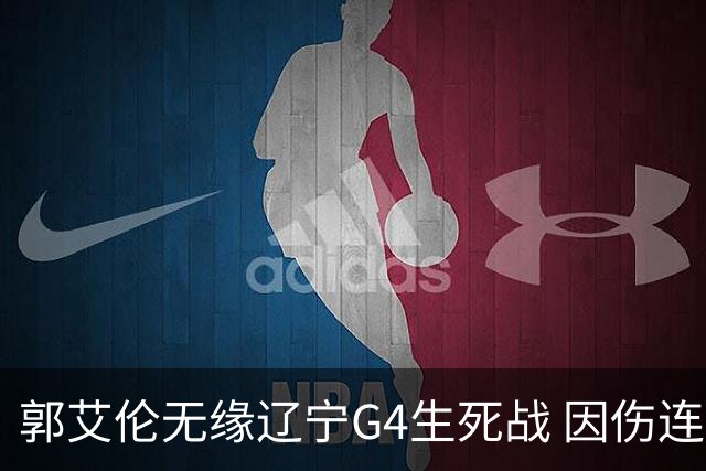 郭艾伦无缘辽宁G4生死战 因伤连续缺阵第二场