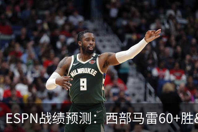 ESPN战绩预测：西部马雷60+胜&火掘51胜 东部最高53胜&76人50胜